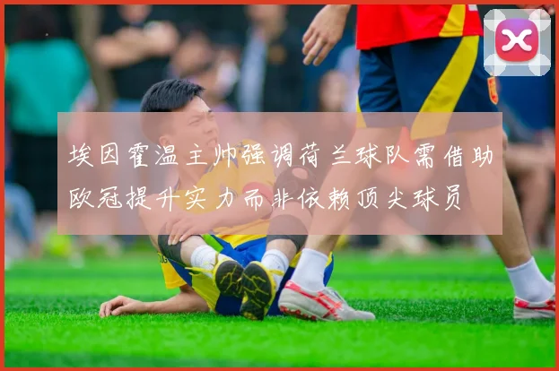 埃因霍温主帅强调荷兰球队需借助欧冠提升实力而非依赖顶尖球员