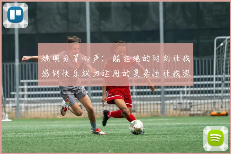 姚明分享心声：能拒绝的时刻让我感到快乐权力运用的复杂性让我深感不足