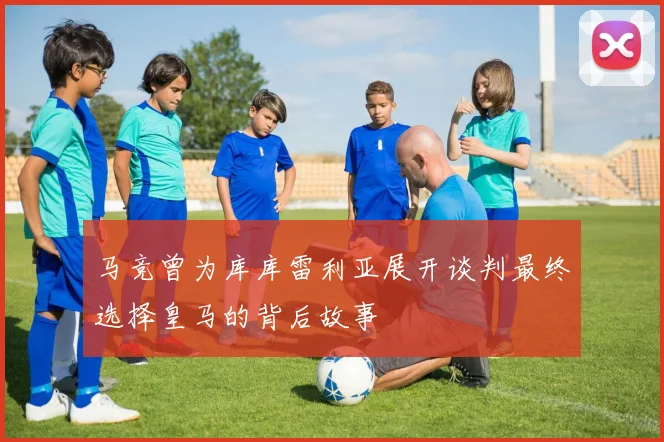 马竞曾为库库雷利亚展开谈判最终选择皇马的背后故事