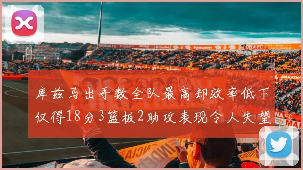 库兹马出手数全队最高却效率低下仅得18分3篮板2助攻表现令人失望