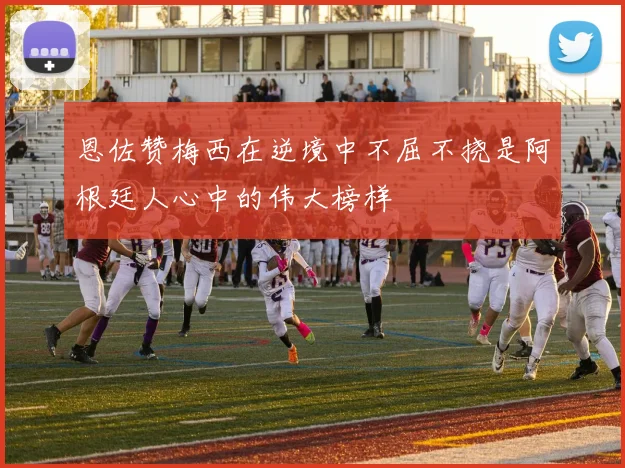恩佐赞梅西在逆境中不屈不挠是阿根廷人心中的伟大榜样
