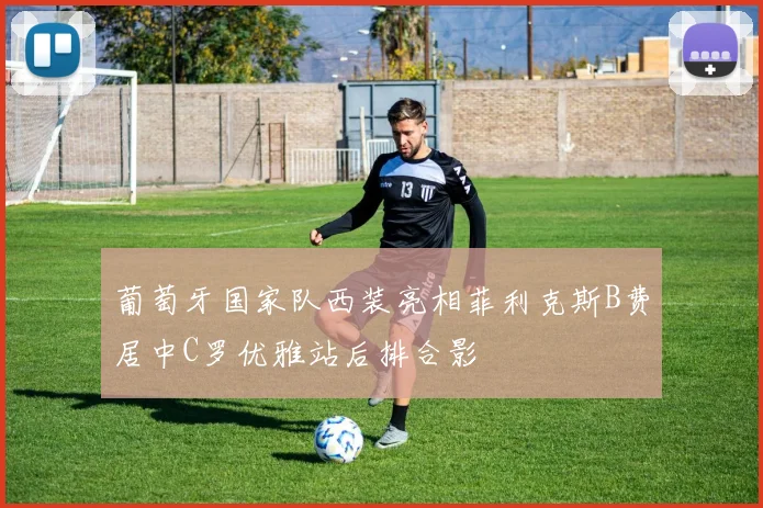 葡萄牙国家队西装亮相菲利克斯B费居中C罗优雅站后排合影