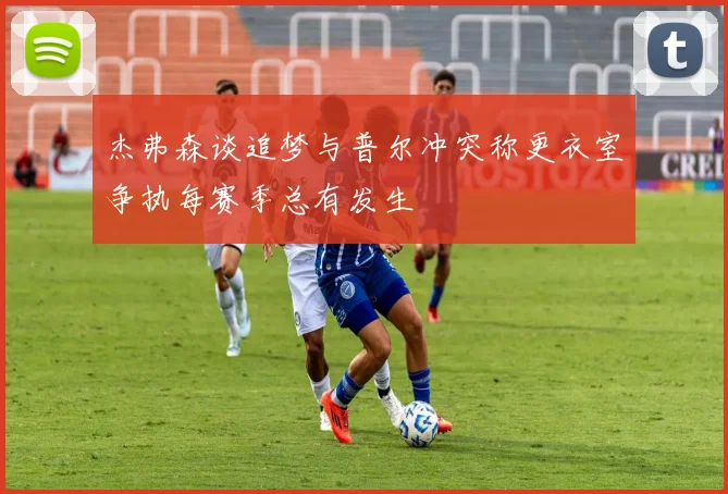 杰弗森谈追梦与普尔冲突称更衣室争执每赛季总有发生