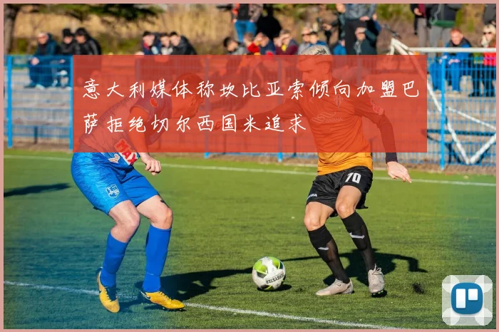 意大利媒体称坎比亚索倾向加盟巴萨拒绝切尔西国米追求