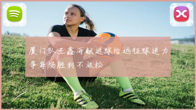厦门队王鑫海献进球给远征球迷力争每场胜利不放松