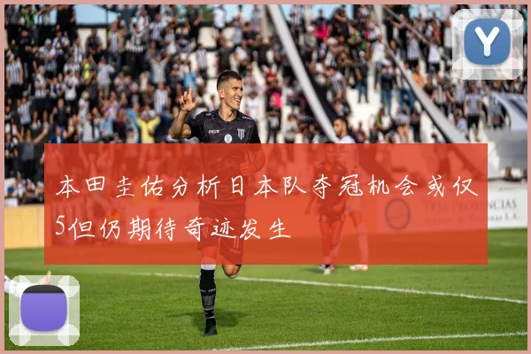 本田圭佑分析日本队夺冠机会或仅5但仍期待奇迹发生