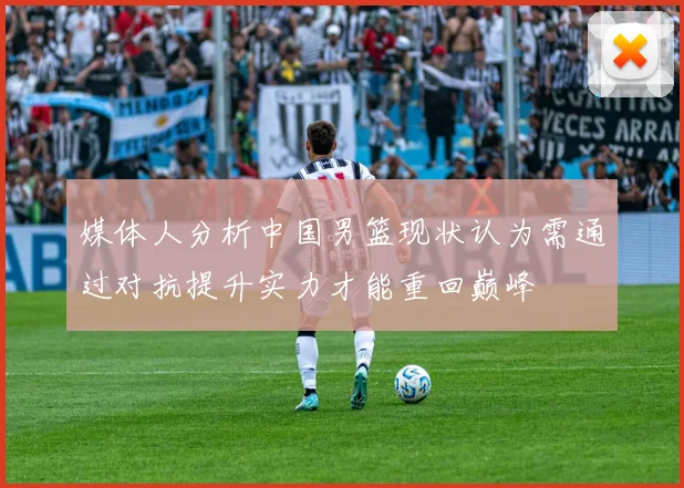媒体人分析中国男篮现状认为需通过对抗提升实力才能重回巅峰
