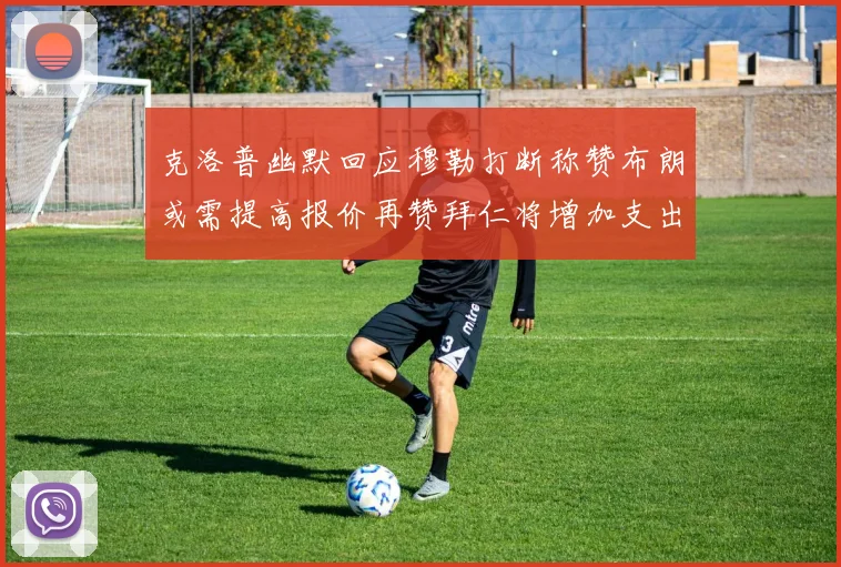 克洛普幽默回应穆勒打断称赞布朗或需提高报价再赞拜仁将增加支出