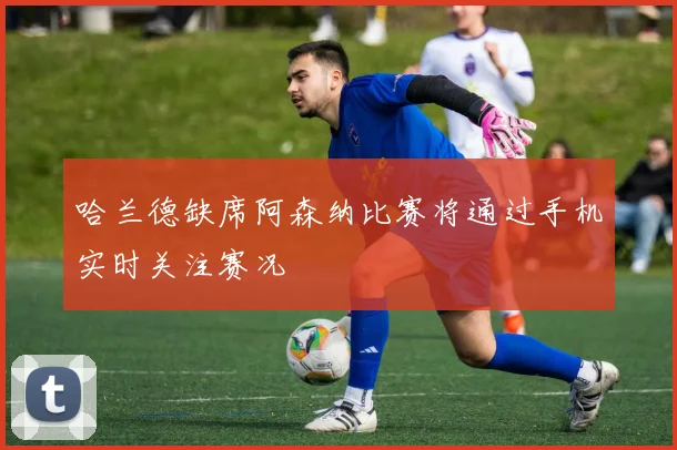 哈兰德缺席阿森纳比赛将通过手机实时关注赛况