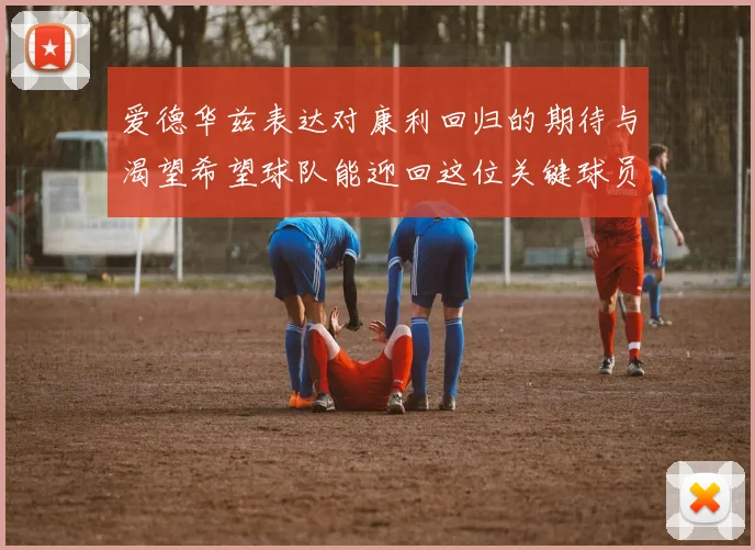 爱德华兹表达对康利回归的期待与渴望希望球队能迎回这位关键球员
