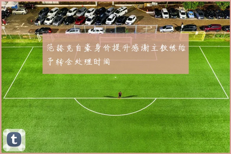 范赫克自豪身价提升感谢主教练给予转会处理时间
