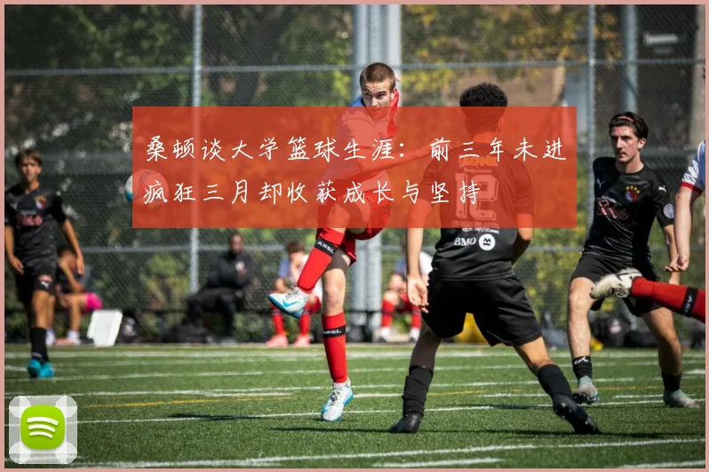 桑顿谈大学篮球生涯：前三年未进疯狂三月却收获成长与坚持