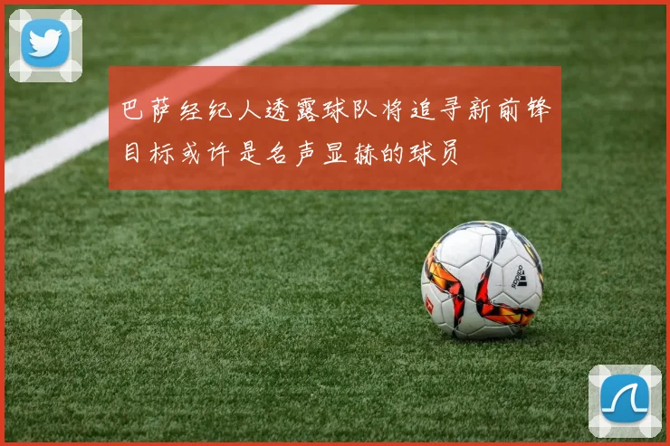 巴萨经纪人透露球队将追寻新前锋目标或许是名声显赫的球员