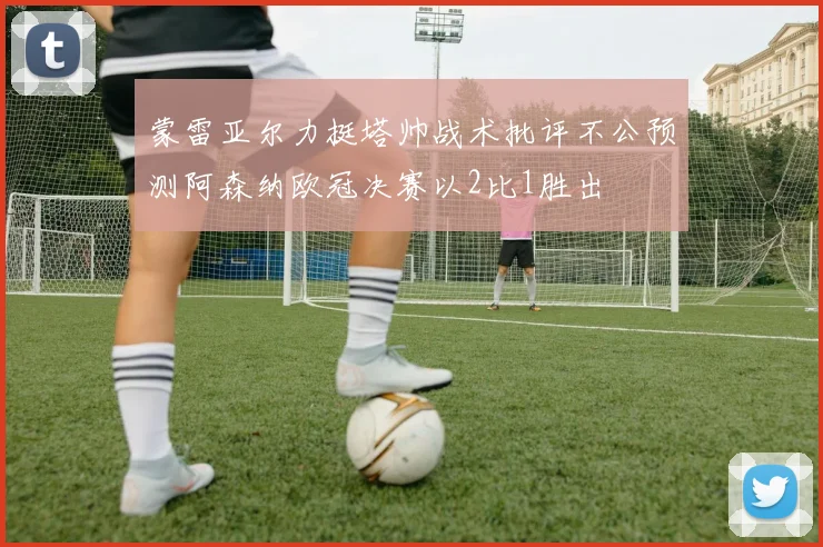 蒙雷亚尔力挺塔帅战术批评不公预测阿森纳欧冠决赛以2比1胜出