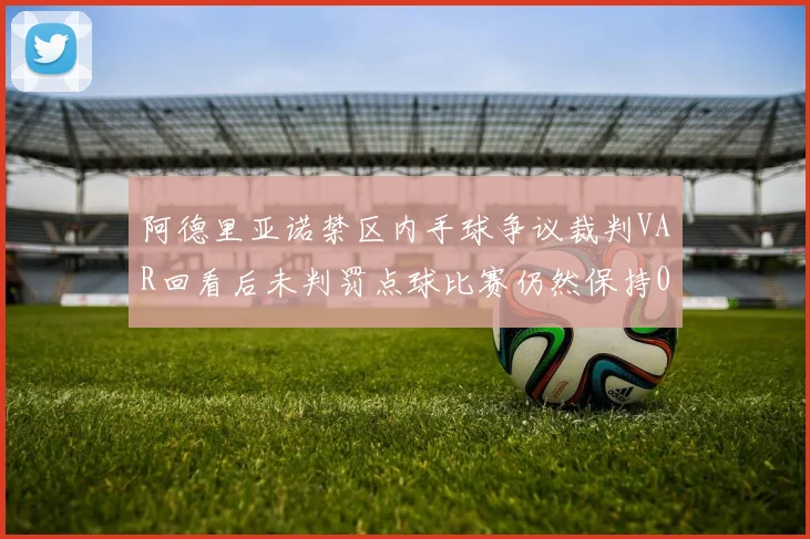 阿德里亚诺禁区内手球争议裁判VAR回看后未判罚点球比赛仍然保持0-0平局