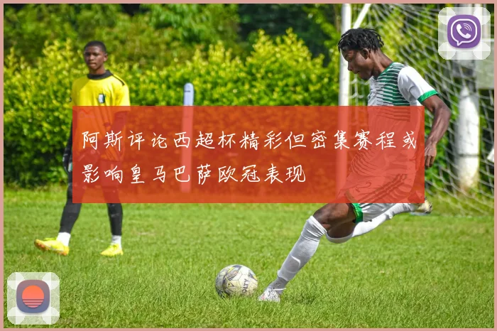 阿斯评论西超杯精彩但密集赛程或影响皇马巴萨欧冠表现
