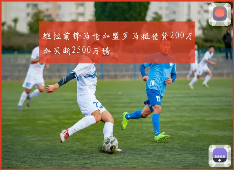 维拉前锋马伦加盟罗马租借费200万加买断2500万镑