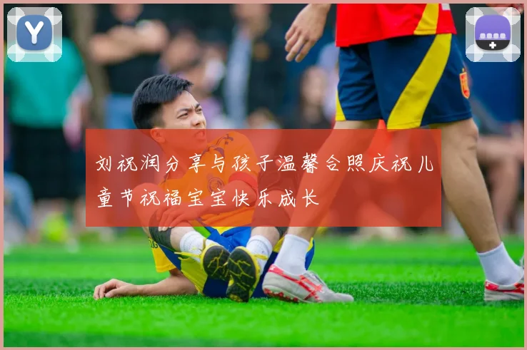 刘祝润分享与孩子温馨合照庆祝儿童节祝福宝宝快乐成长