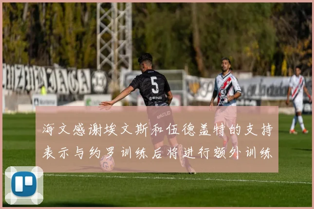 海文感谢埃文斯和伍德盖特的支持表示与约罗训练后将进行额外训练