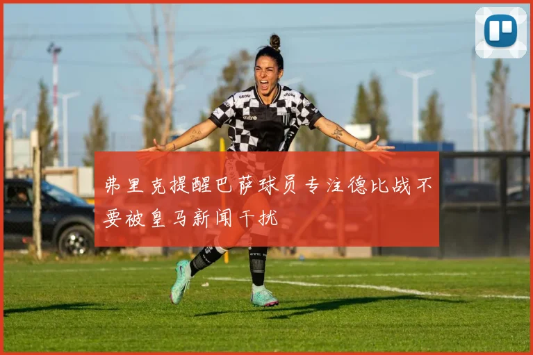 弗里克提醒巴萨球员专注德比战不要被皇马新闻干扰