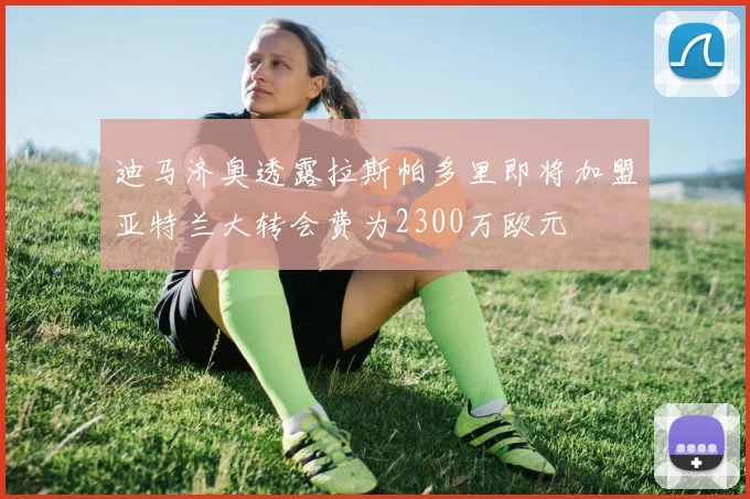 迪马济奥透露拉斯帕多里即将加盟亚特兰大转会费为2300万欧元