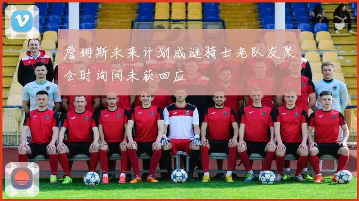 詹姆斯未来计划成谜骑士老队友聚会时询问未获回应