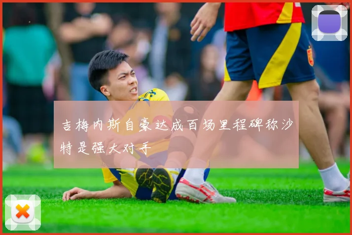 吉梅内斯自豪达成百场里程碑称沙特是强大对手