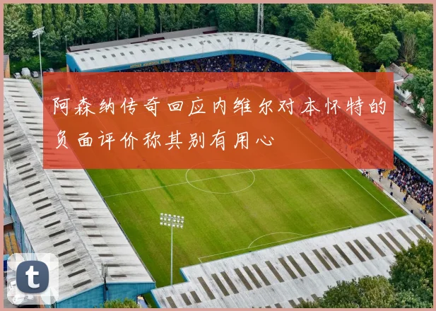 阿森纳传奇回应内维尔对本怀特的负面评价称其别有用心