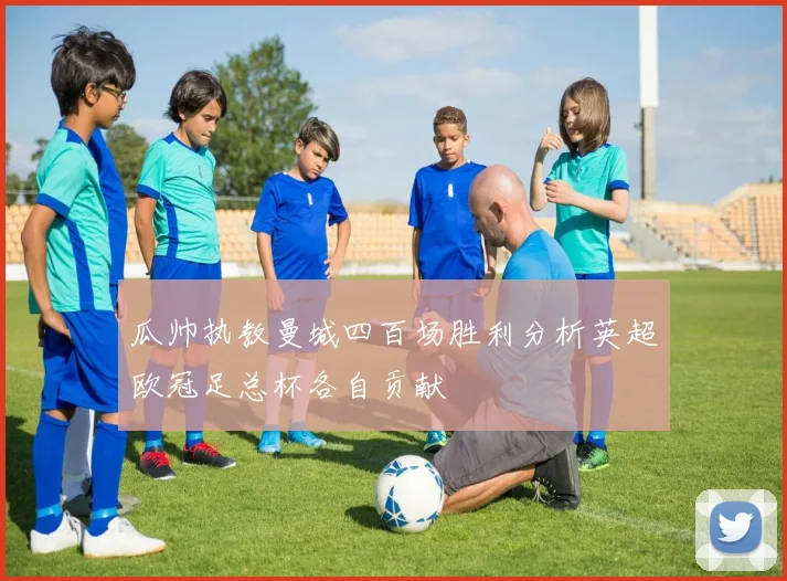 瓜帅执教曼城四百场胜利分析英超欧冠足总杯各自贡献