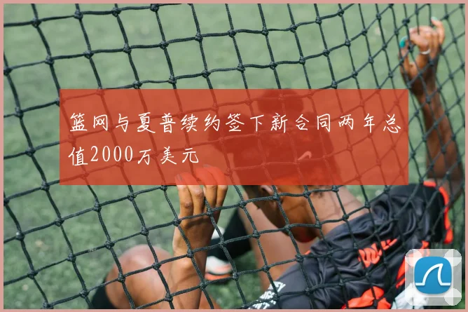 篮网与夏普续约签下新合同两年总值2000万美元