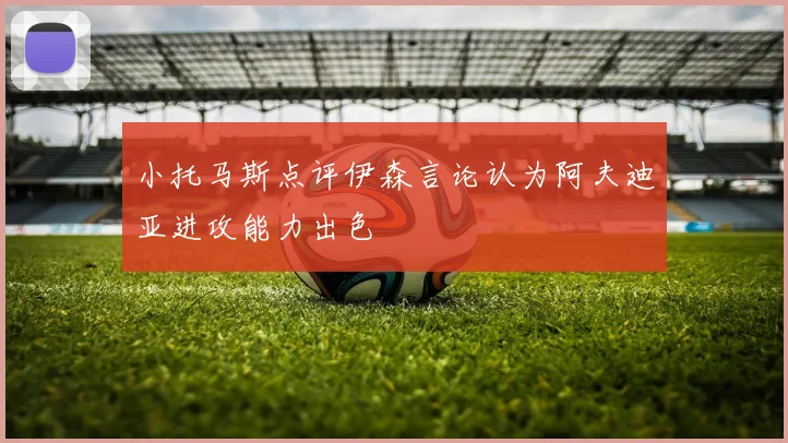 小托马斯点评伊森言论认为阿夫迪亚进攻能力出色